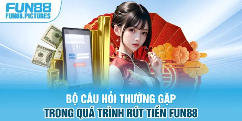 Bộ câu hỏi thường gặp trong quá trình rút tiền FUN88